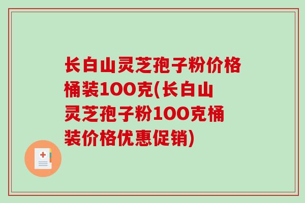 长白山灵芝孢子粉价格桶装1OO克(长白山灵芝孢子粉1OO克桶装价格优惠促销) 长白山灵芝孢子粉价格桶装1OO克(长白山灵芝孢子粉1OO克桶装价格优惠促销)