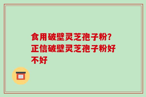食用破壁灵芝孢子粉?正信破壁灵芝孢子粉好不好 食用破壁灵芝孢子粉?正信破壁灵芝孢子粉好不好