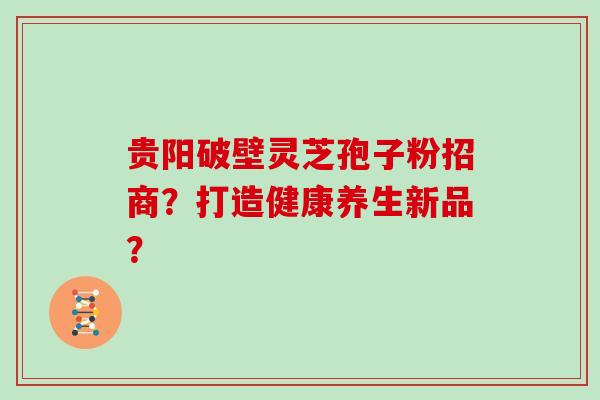 贵阳破壁灵芝孢子粉招商？打造健康养生新品？