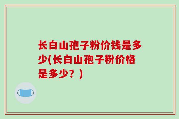 长白山孢子粉价钱是多少(长白山孢子粉价格是多少？)