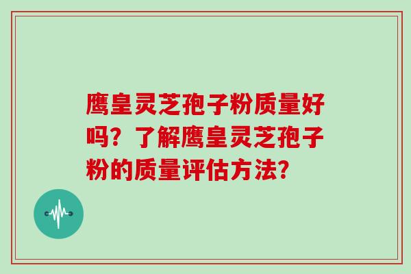鹰皇灵芝孢子粉质量好吗?了解鹰皇灵芝孢子粉的质量评估方法? 鹰皇灵芝孢子粉质量好吗?了解鹰皇灵芝孢子粉的质量评估方法?