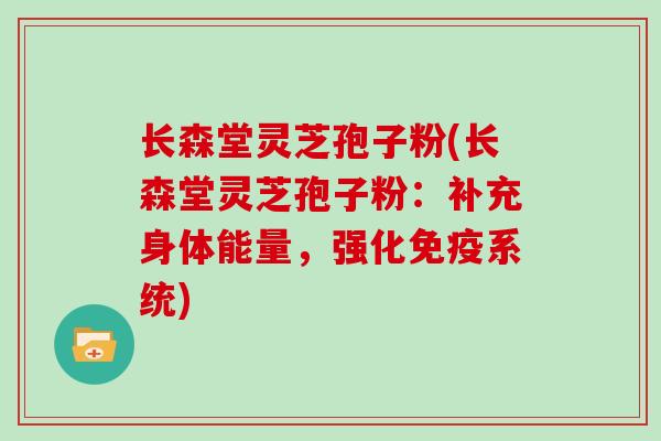 长森堂灵芝孢子粉(长森堂灵芝孢子粉:补充身体能量,强化免疫系统) 长森堂灵芝孢子粉(长森堂灵芝孢子粉:补充身体能量,强化免疫系统)