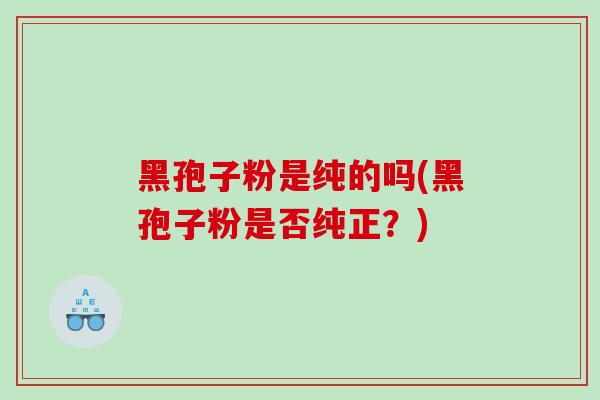 黑孢子粉是纯的吗(黑孢子粉是否纯正？)