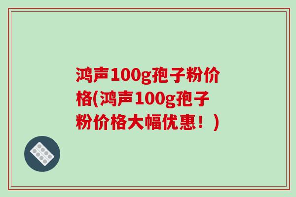 鸿声100g孢子粉价格(鸿声100g孢子粉价格大幅优惠！)