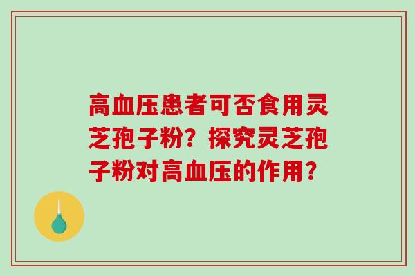 高患者可否食用灵芝孢子粉？探究灵芝孢子粉对高的作用？