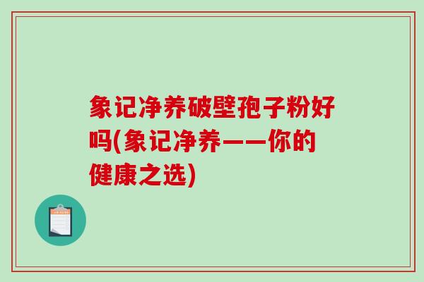 象记净养破壁孢子粉好吗(象记净养——你的健康之选) 象记净养破壁孢子粉好吗(象记净养——你的健康之选)