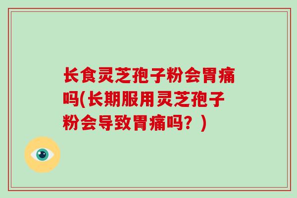 长食灵芝孢子粉会胃痛吗(长期服用灵芝孢子粉会导致胃痛吗？)
