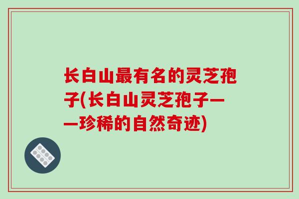长白山有名的灵芝孢子(长白山灵芝孢子——珍稀的自然奇迹)