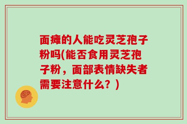 面瘫的人能吃灵芝孢子粉吗(能否食用灵芝孢子粉，面部表情缺失者需要注意什么？)