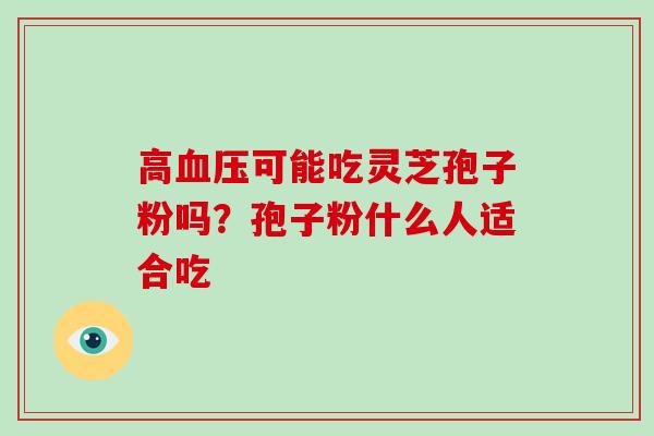 高可能吃灵芝孢子粉吗?孢子粉什么人适合吃 高可能吃灵芝孢子粉吗?孢子粉什么人适合吃