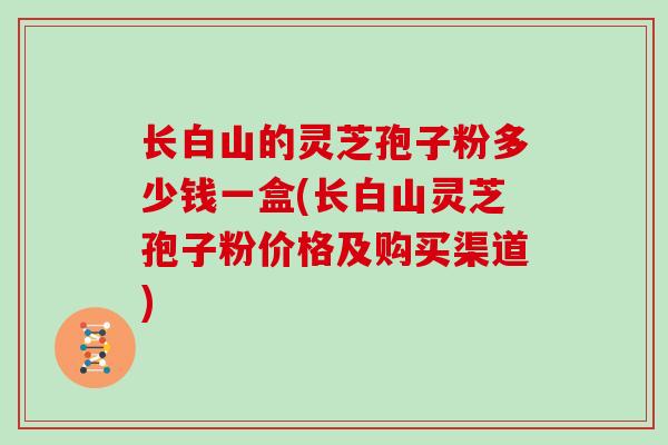 长白山的灵芝孢子粉多少钱一盒(长白山灵芝孢子粉价格及购买渠道)