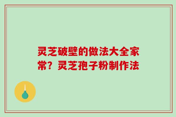 灵芝破壁的做法大全家常？灵芝孢子粉制作法