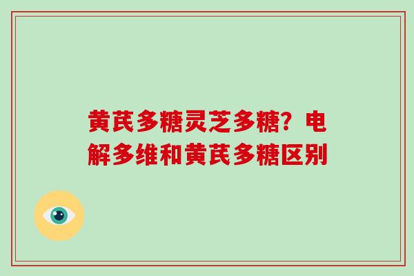 黄芪多糖灵芝多糖？电解多维和黄芪多糖区别