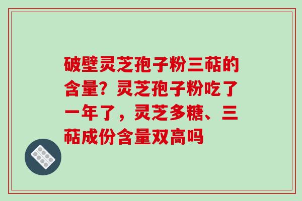 破壁灵芝孢子粉三萜的含量？灵芝孢子粉吃了一年了，灵芝多糖、三萜成份含量双高吗