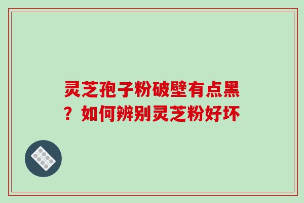 灵芝孢子粉破壁有点黑？如何辨别灵芝粉好坏