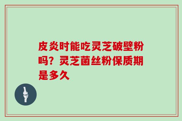 皮炎时能吃灵芝破壁粉吗？灵芝菌丝粉保质期是多久