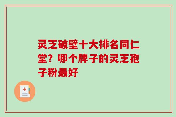 灵芝破壁十大排名同仁堂？哪个牌子的灵芝孢子粉好
