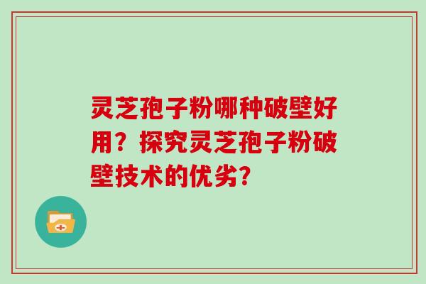 灵芝孢子粉哪种破壁好用？探究灵芝孢子粉破壁技术的优劣？