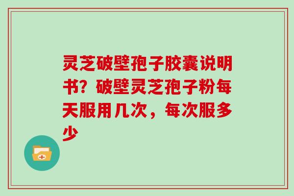 灵芝破壁孢子胶囊说明书？破壁灵芝孢子粉每天服用几次，每次服多少