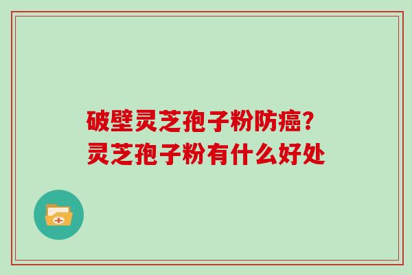 破壁灵芝孢子粉防？灵芝孢子粉有什么好处