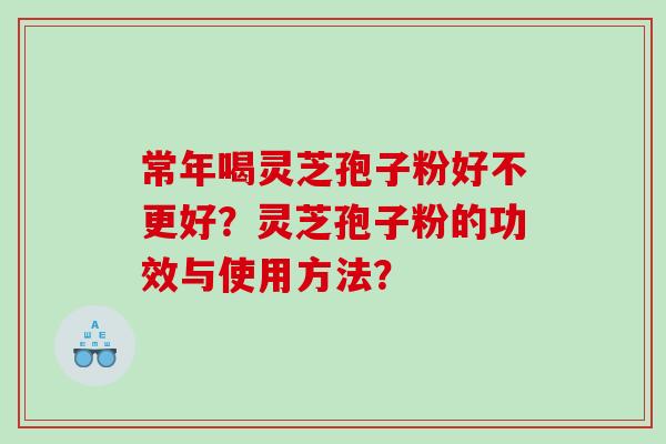 常年喝灵芝孢子粉好不更好？灵芝孢子粉的功效与使用方法？