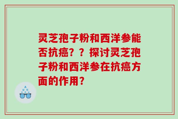 灵芝孢子粉和西洋参能否抗？？探讨灵芝孢子粉和西洋参在抗方面的作用？