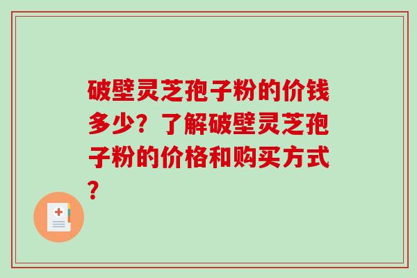 破壁灵芝孢子粉的价钱多少？了解破壁灵芝孢子粉的价格和购买方式？
