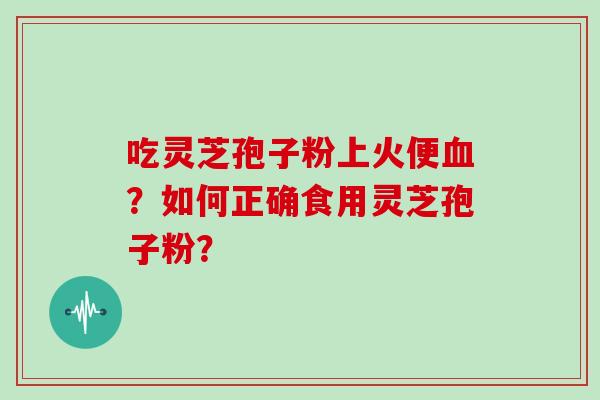 吃灵芝孢子粉上火便？如何正确食用灵芝孢子粉？