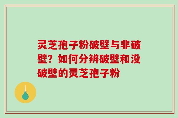 灵芝孢子粉破壁与非破壁？如何分辨破壁和没破壁的灵芝孢子粉