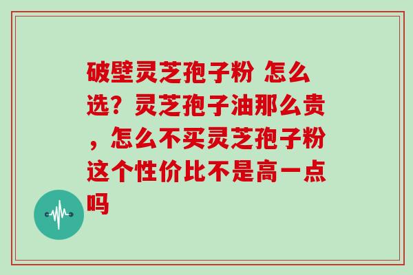 破壁灵芝孢子粉 怎么选？灵芝孢子油那么贵，怎么不买灵芝孢子粉这个性价比不是高一点吗