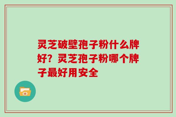 灵芝破壁孢子粉什么牌好？灵芝孢子粉哪个牌子好用安全