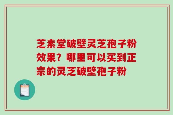 芝素堂破壁灵芝孢子粉效果？哪里可以买到正宗的灵芝破壁孢子粉