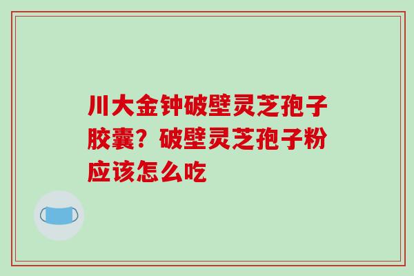 川大金钟破壁灵芝孢子胶囊？破壁灵芝孢子粉应该怎么吃