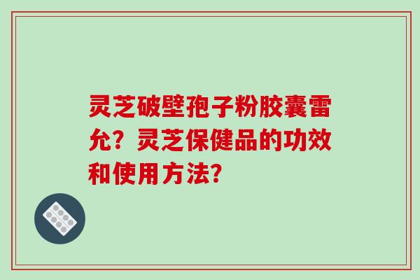 灵芝破壁孢子粉胶囊雷允？灵芝保健品的功效和使用方法？