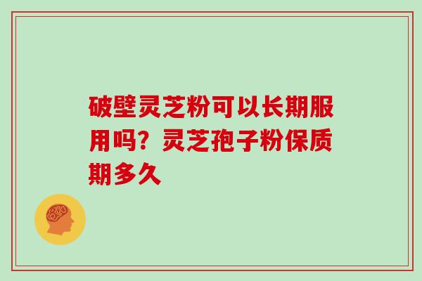破壁灵芝粉可以长期服用吗？灵芝孢子粉保质期多久