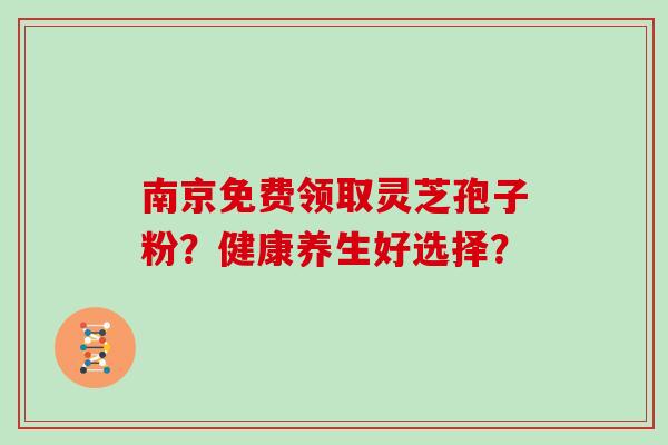 南京免费领取灵芝孢子粉？健康养生好选择？