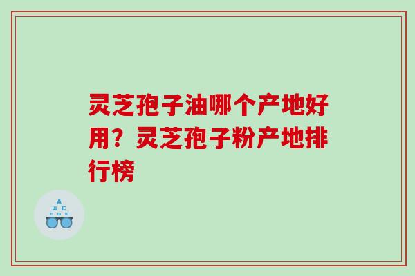 灵芝孢子油哪个产地好用？灵芝孢子粉产地排行榜