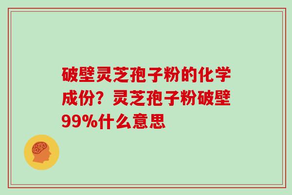 破壁灵芝孢子粉的化学成份？灵芝孢子粉破壁99%什么意思