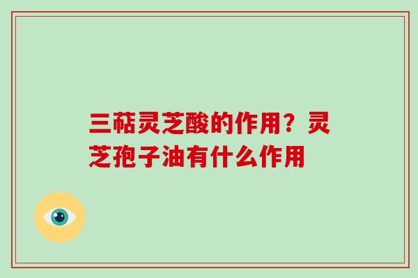 三萜灵芝酸的作用？灵芝孢子油有什么作用