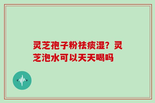 灵芝孢子粉湿？灵芝泡水可以天天喝吗