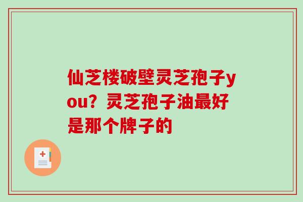仙芝楼破壁灵芝孢子you？灵芝孢子油好是那个牌子的