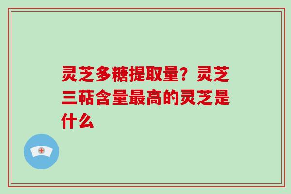 灵芝多糖提取量？灵芝三萜含量高的灵芝是什么