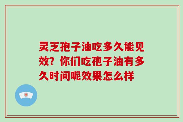 灵芝孢子油吃多久能见效？你们吃孢子油有多久时间呢效果怎么样