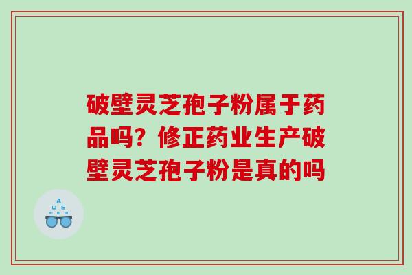 破壁灵芝孢子粉属于药品吗？修正药业生产破壁灵芝孢子粉是真的吗