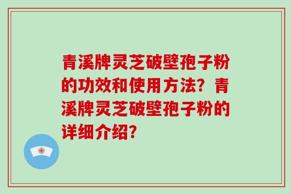 青溪牌灵芝破壁孢子粉的功效和使用方法？青溪牌灵芝破壁孢子粉的详细介绍？