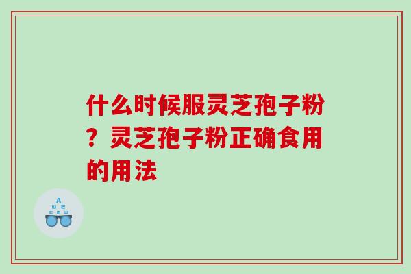 什么时候服灵芝孢子粉？灵芝孢子粉正确食用的用法