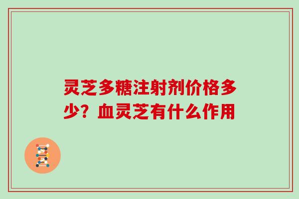 灵芝多糖注射剂价格多少？灵芝有什么作用