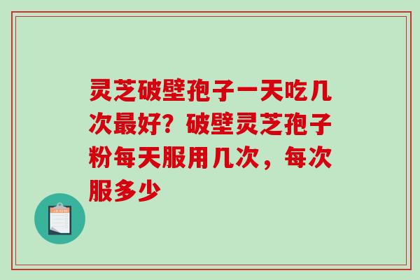 灵芝破壁孢子一天吃几次好？破壁灵芝孢子粉每天服用几次，每次服多少