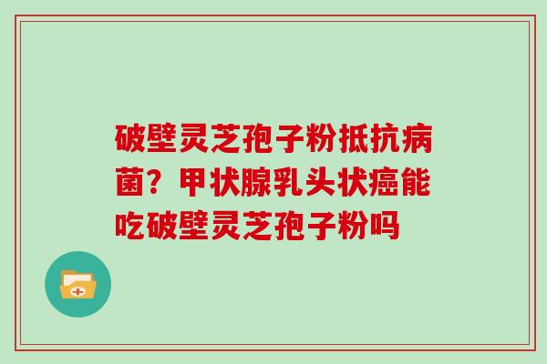 破壁灵芝孢子粉抵？乳头状能吃破壁灵芝孢子粉吗