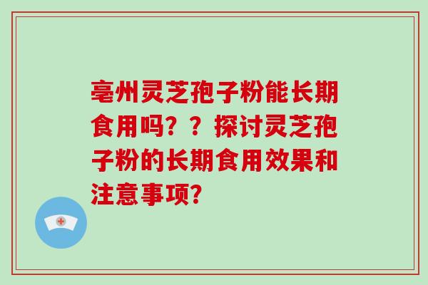 亳州灵芝孢子粉能长期食用吗？？探讨灵芝孢子粉的长期食用效果和注意事项？
